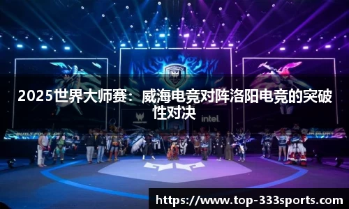 2025世界大师赛：威海电竞对阵洛阳电竞的突破性对决